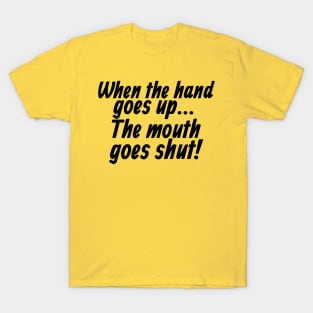 When the Hand Goes Up... The Mouth Goes Shut! T-Shirt